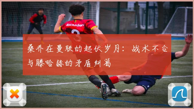 桑乔在曼联的起伏岁月：战术不合与滕哈赫的矛盾纠葛