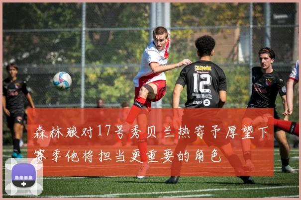 森林狼对17号秀贝兰热寄予厚望下赛季他将担当更重要的角色