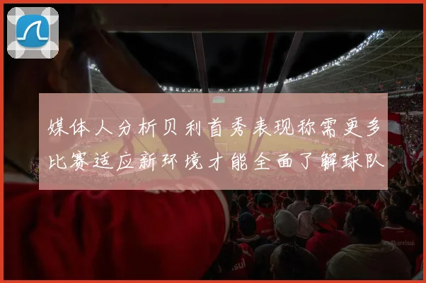 媒体人分析贝利首秀表现称需更多比赛适应新环境才能全面了解球队