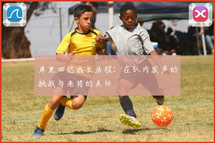 库里回忆成长历程：在队内发声的挑战与老将的关怀