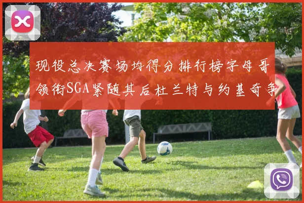 现役总决赛场均得分排行榜字母哥领衔SGA紧随其后杜兰特与约基奇争夺第三名