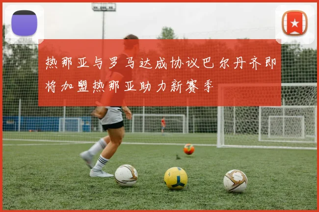 热那亚与罗马达成协议巴尔丹齐即将加盟热那亚助力新赛季