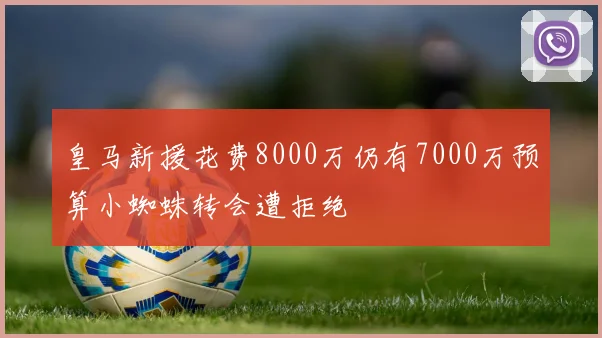 皇马新援花费8000万仍有7000万预算小蜘蛛转会遭拒绝