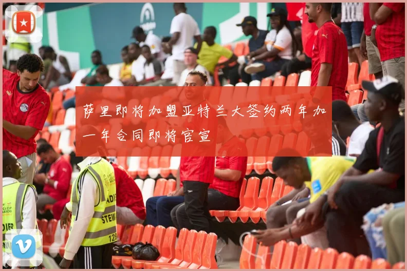 萨里即将加盟亚特兰大签约两年加一年合同即将官宣