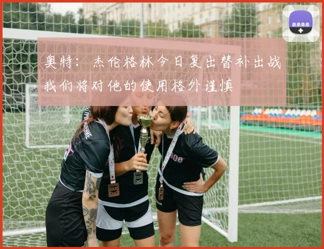 奥特：杰伦格林今日复出替补出战我们将对他的使用格外谨慎