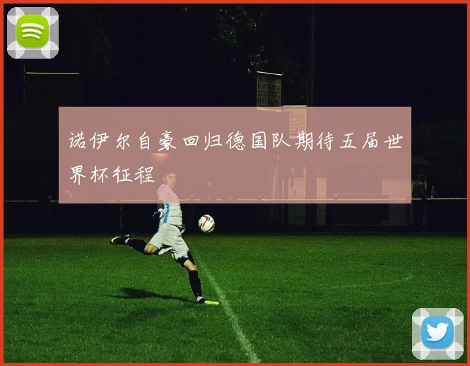 诺伊尔自豪回归德国队期待五届世界杯征程