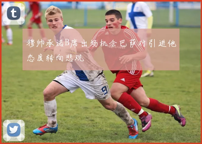 穆帅承诺B席出场机会巴萨对引进他态度转向悲观