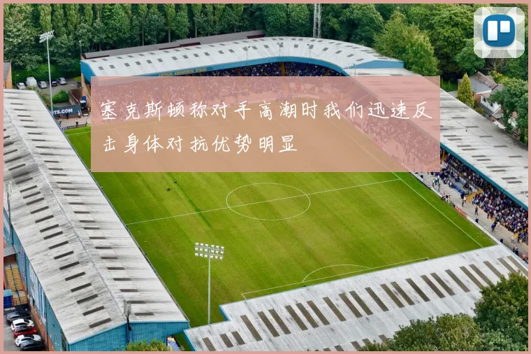 塞克斯顿称对手高潮时我们迅速反击身体对抗优势明显
