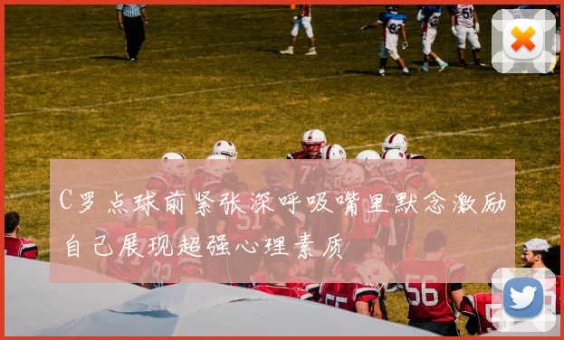 C罗点球前紧张深呼吸嘴里默念激励自己展现超强心理素质