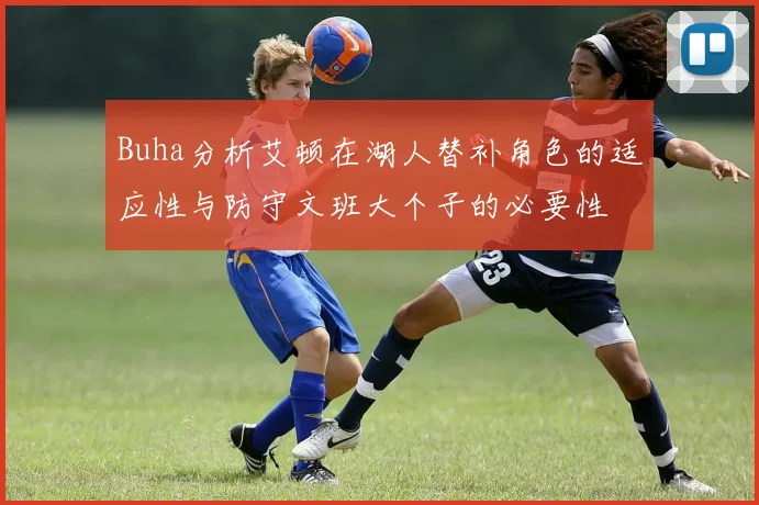 Buha分析艾顿在湖人替补角色的适应性与防守文班大个子的必要性
