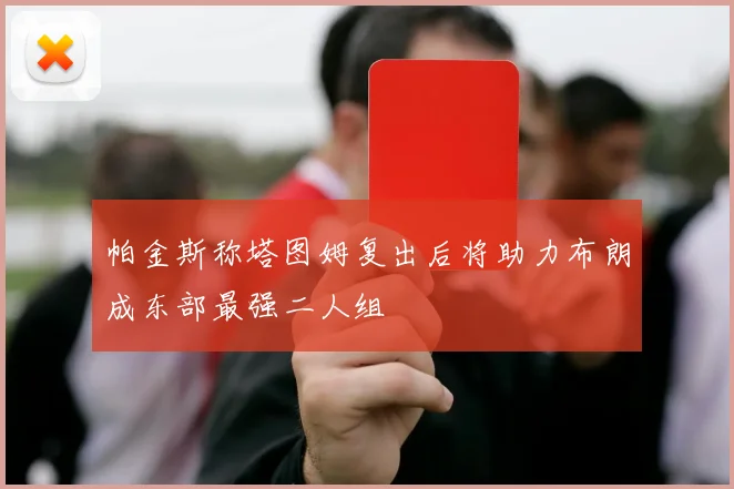 帕金斯称塔图姆复出后将助力布朗成东部最强二人组