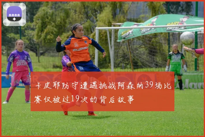 卡皮耶防守遭遇挑战阿森纳39场比赛仅被过19次的背后故事