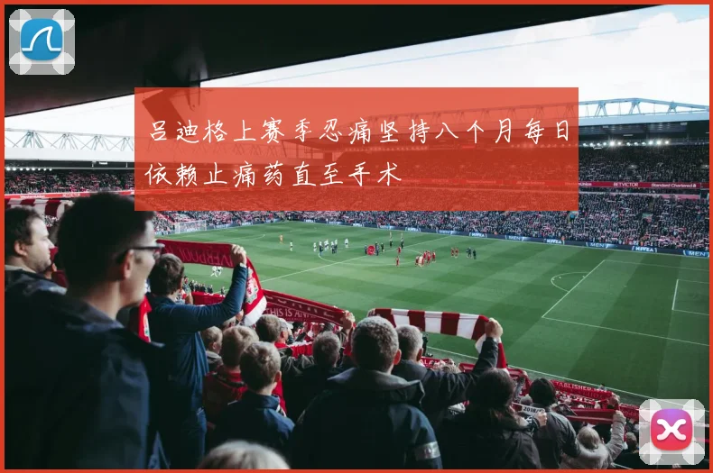 吕迪格上赛季忍痛坚持八个月每日依赖止痛药直至手术