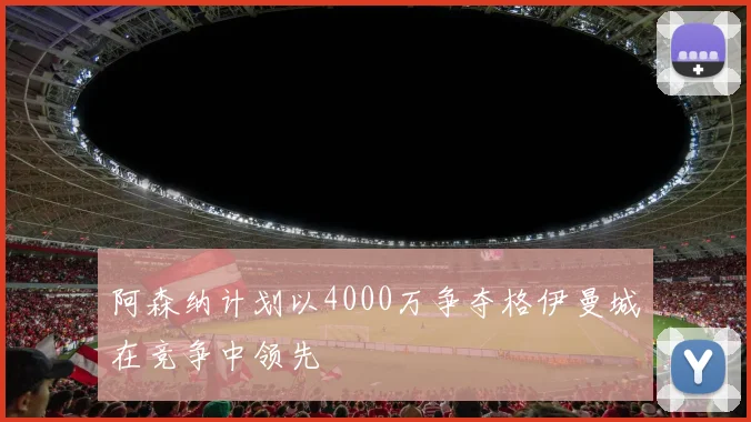 阿森纳计划以4000万争夺格伊曼城在竞争中领先