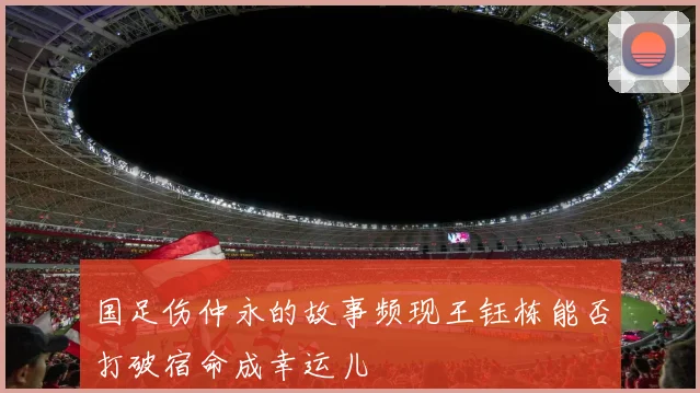 国足伤仲永的故事频现王钰栋能否打破宿命成幸运儿