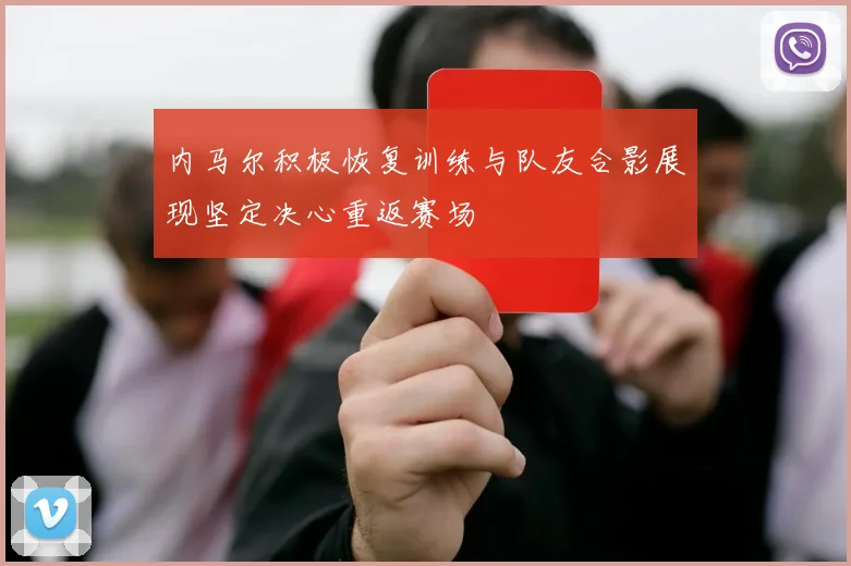 内马尔积极恢复训练与队友合影展现坚定决心重返赛场