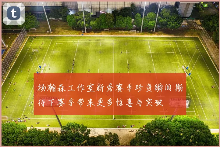 杨瀚森工作室新秀赛季珍贵瞬间期待下赛季带来更多惊喜与突破