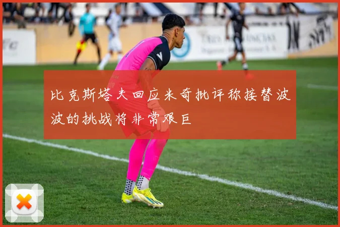 比克斯塔夫回应米奇批评称接替波波的挑战将非常艰巨