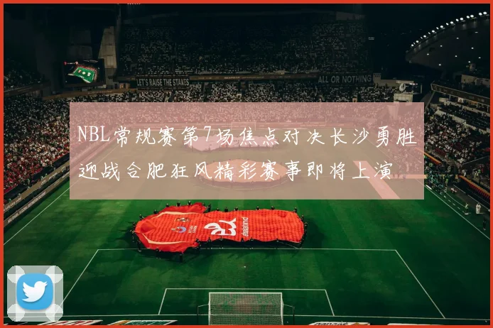 NBL常规赛第7场焦点对决长沙勇胜迎战合肥狂风精彩赛事即将上演