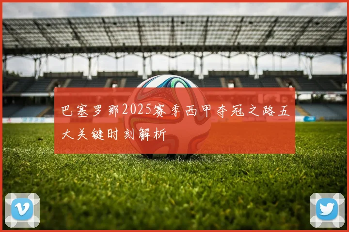 巴塞罗那2025赛季西甲夺冠之路五大关键时刻解析