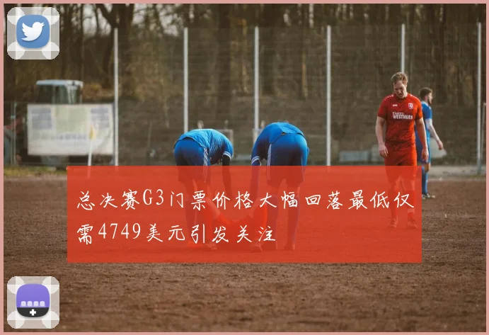 总决赛G3门票价格大幅回落最低仅需4749美元引发关注