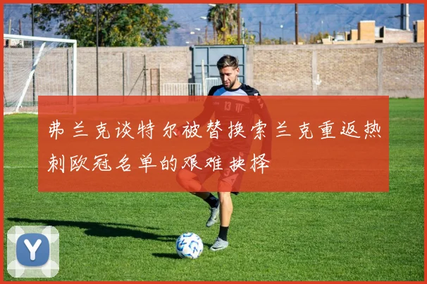 弗兰克谈特尔被替换索兰克重返热刺欧冠名单的艰难抉择