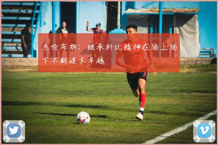 杰伦布朗：继承科比精神在场上场下不断追求卓越