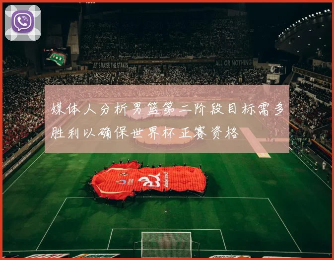 媒体人分析男篮第二阶段目标需多胜利以确保世界杯正赛资格