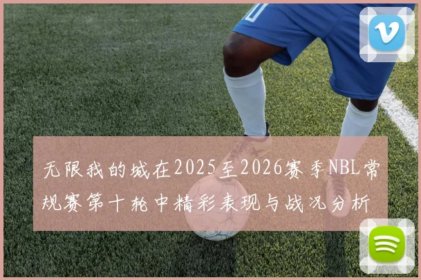 无限我的城在2025至2026赛季NBL常规赛第十轮中精彩表现与战况分析