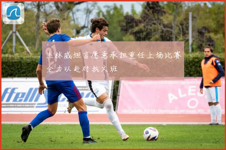 杰林威坦言愿意承担重任上场比赛全力以赴对抗文班